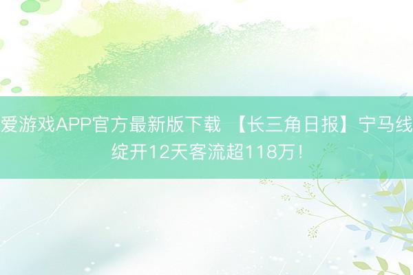 爱游戏APP官方最新版下载 【长三角日报】宁马线绽开12天客流超118万！