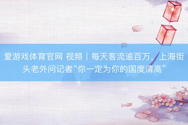 爱游戏体育官网 视频｜每天客流逾百万，上海街头老外问记者“你一定为你的国度清高”