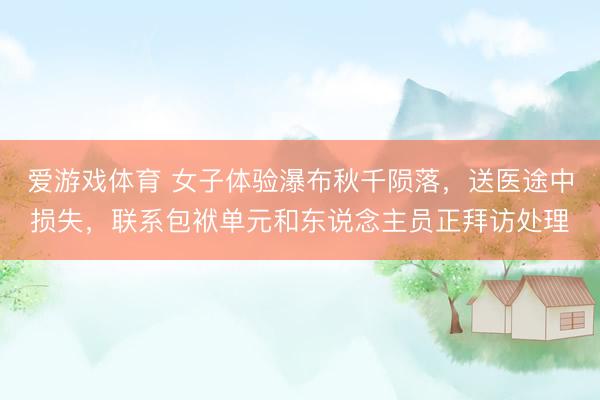 爱游戏体育 女子体验瀑布秋千陨落，送医途中损失，联系包袱单元和东说念主员正拜访处理