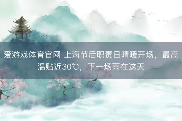 爱游戏体育官网 上海节后职责日晴暖开场，最高温贴近30℃，下一场雨在这天
