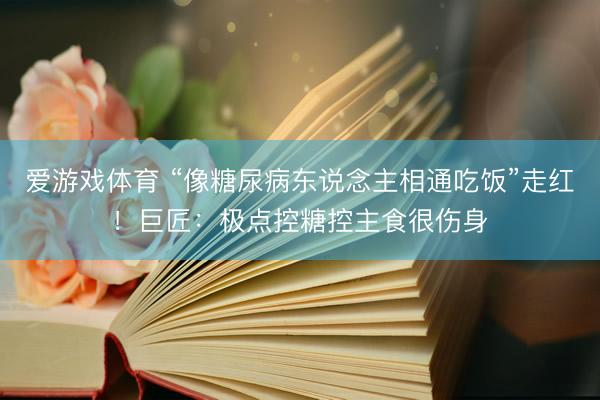 爱游戏体育 “像糖尿病东说念主相通吃饭”走红！巨匠：极点控糖控主食很伤身