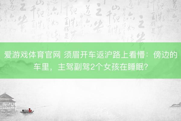 爱游戏体育官网 须眉开车返沪路上看懵：傍边的车里，主驾副驾2个女孩在睡眠？