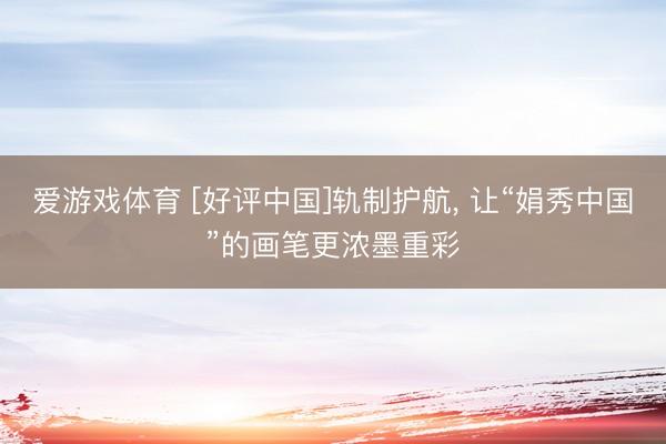 爱游戏体育 [好评中国]轨制护航, 让“娟秀中国”的画笔更浓墨重彩