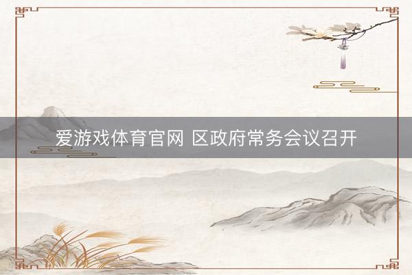 爱游戏体育官网 区政府常务会议召开
